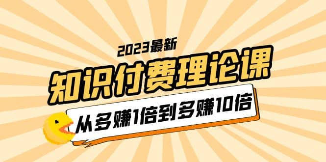 2023知识付费理论课，从多赚1倍到多赚10倍（10节视频课）-知一项目网