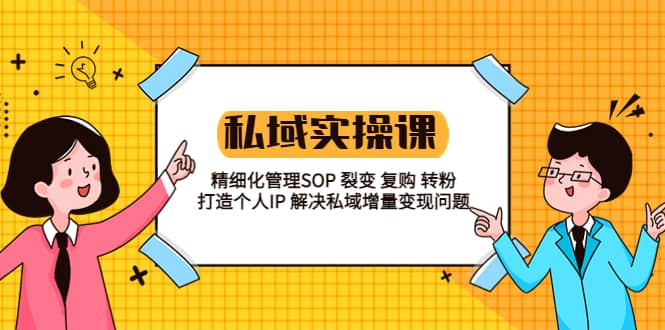 私域实战课程：精细化管理SOP 裂变 复购 转粉 打造个人IP 私域增量变现问题-知一项目网