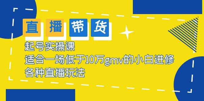 2023直播带货起号实操课，适合一场低于·10万gmv的小白进修 各种直播玩法-知一项目网