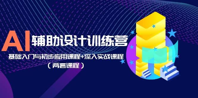 AI辅助设计训练营：基础入门与初步应用课程 深入实战课程（两套课程）-知一项目网