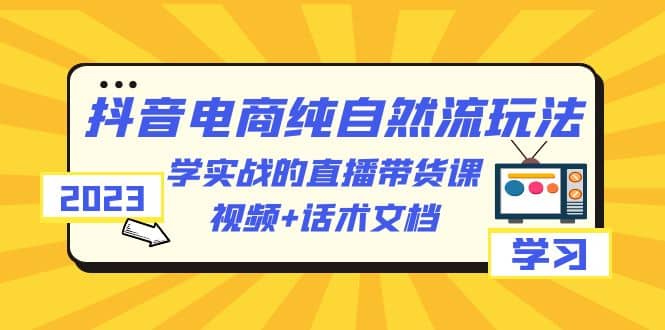 2023抖音电商·纯自然流玩法：学实战的直播带货课，视频 话术文档-知一项目网