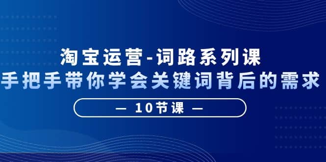 淘宝运营-词路系列课：手把手带你学会关键词背后的需求（10节课）-知一项目网