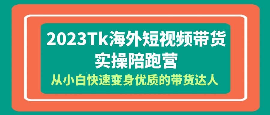 2023-Tk海外短视频带货-实操陪跑营，从小白快速变身优质的带货达人-知一项目网