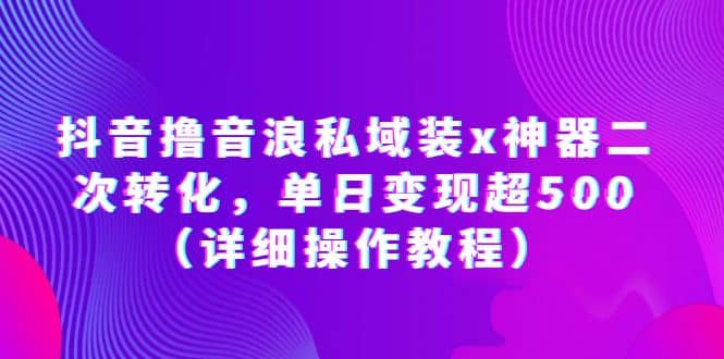 抖音撸音浪私域装x神器二次转化，单日变现超500（详细操作教程）-知一项目网