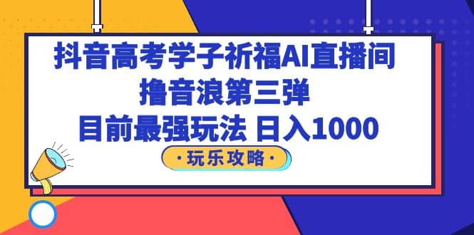 抖音高考学子祈福AI直播间，撸音浪第三弹，目前最强玩法，轻松日入1000-知一项目网