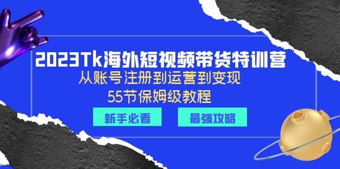 2023Tk海外-短视频带货特训营：从账号注册到运营到变现-55节保姆级教程-知一项目网