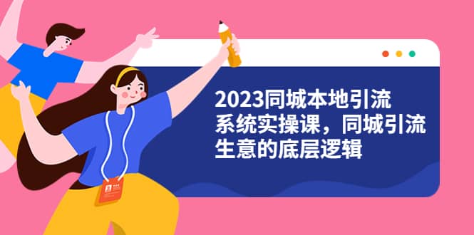 2023同城本地引流系统实操课，同城引流生意的底层逻辑（31节视频课）-知一项目网