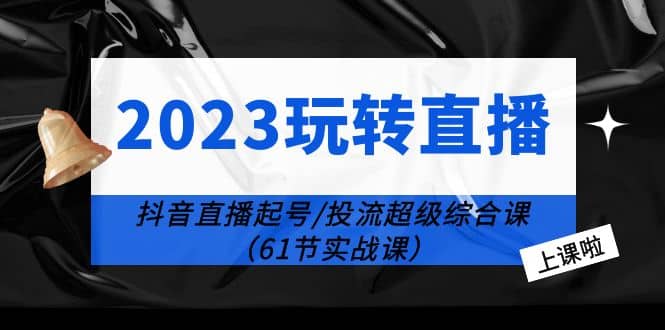 2023玩转直播线上课：抖音直播起号-投流超级干货（61节实战课）-知一项目网