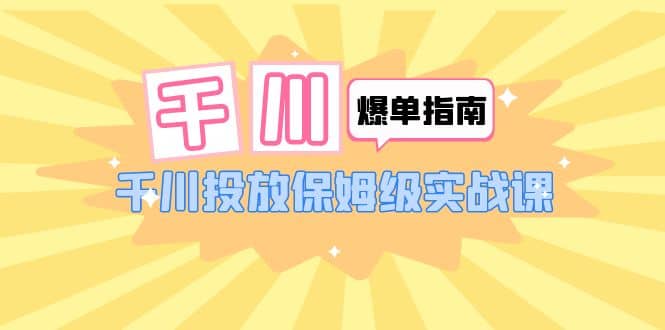 千川-爆单实战指南：千川投放保姆级实战课（22节课时）-知一项目网