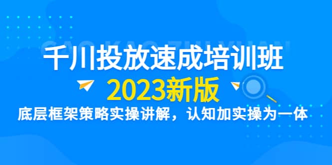 千川投放速成培训班【2023新版】底层框架策略实操讲解，认知加实操为一体-知一项目网