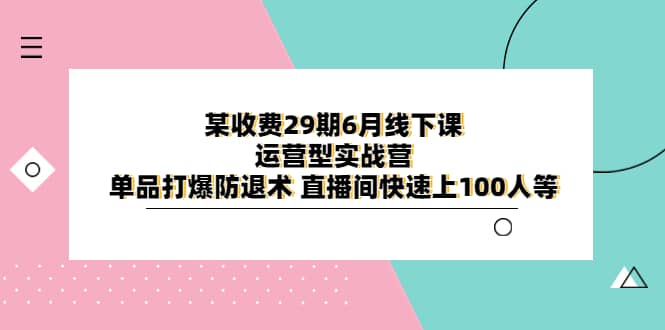 某收费29期6月线下课-运营型实战营 单品打爆防退术 直播间快速上100人等-知一项目网