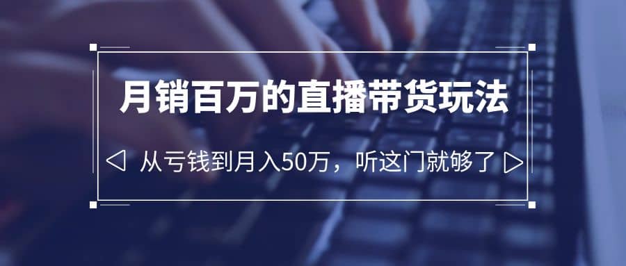 老板必学：月销-百万的直播带货玩法，从亏钱到月入50万，听这门就够了-知一项目网