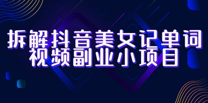 拆解抖音美女记单词视频副业小项目，一条龙玩法大解析（教程 素材）-知一项目网