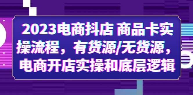 2023电商抖店 商品卡实操流程，有货源/无货源，电商开店实操和底层逻辑-知一项目网