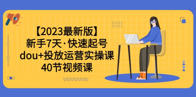 【2023最新版】新手7天·快速起号：dou 投放运营实操课（40节视频课）-知一项目网