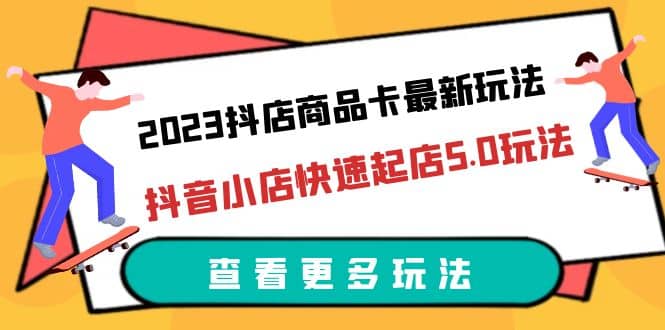 2023抖店商品卡最新玩法，抖音小店快速起店5.0玩法（11节课）-知一项目网