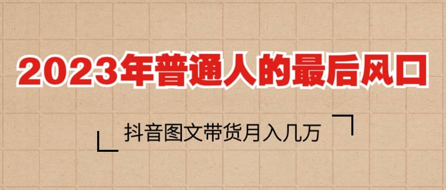 2023普通人的最后风口，抖音图文带货月入几万-知一项目网