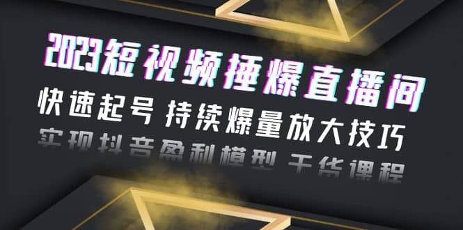 2023短视频捶爆直播间：快速起号 持续爆量放大技巧 实现抖音盈利模型 干货-知一项目网