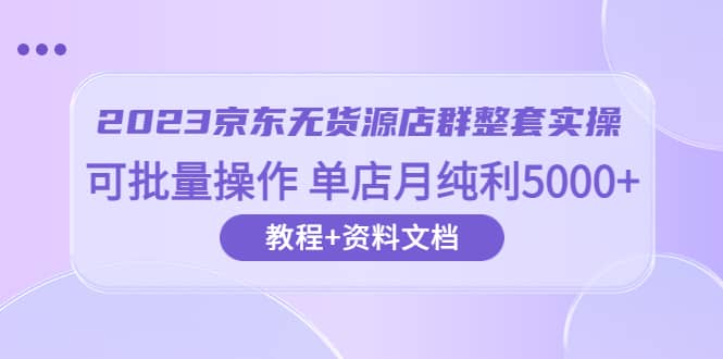 2023京东-无货源店群整套实操 可批量操作 单店月纯利5000 63节课 资料文档-知一项目网