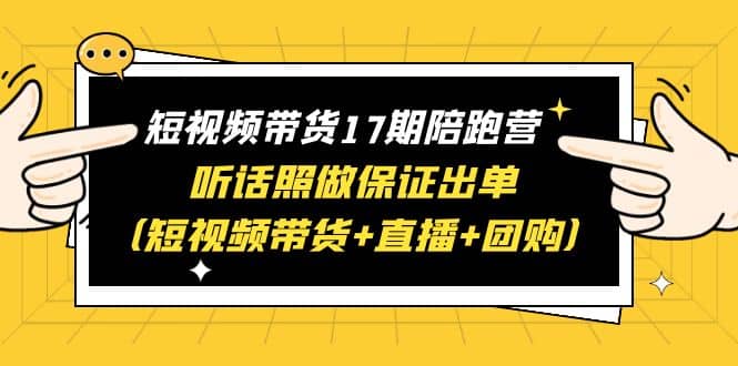 短视频带货17期陪跑营 听话照做保证出单（短视频带货 直播 团购）-知一项目网