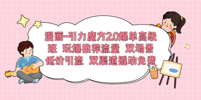 漫画-引力魔方2.0爆单高级班 玩爆推荐流量 双场景低价引流 双渠道撬动免费-知一项目网