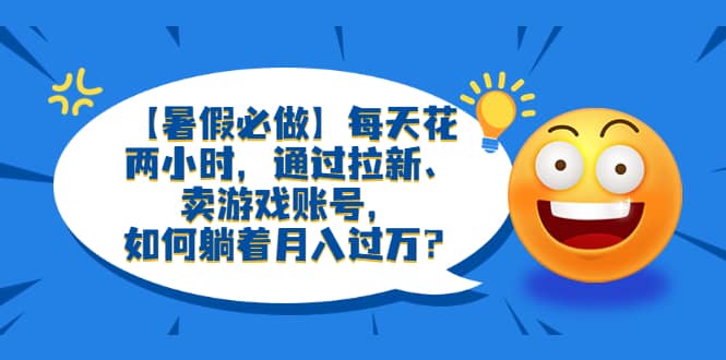 【暑假必做】每天花两小时，通过拉新、卖游戏账号，如何躺着月入过万？-知一项目网