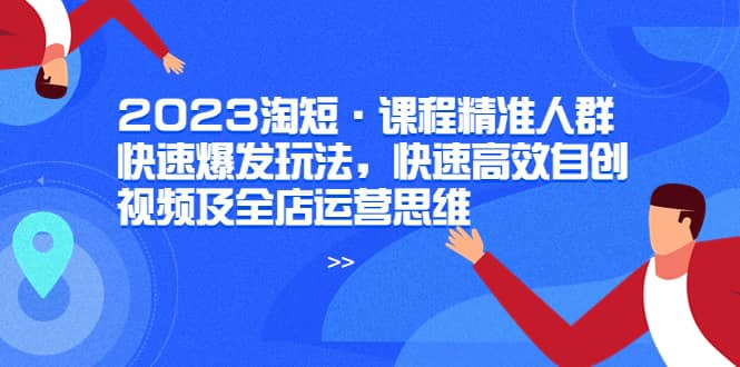 2023淘短·课程精准人群快速爆发玩法，快速高效自创视频及全店运营思维-知一项目网