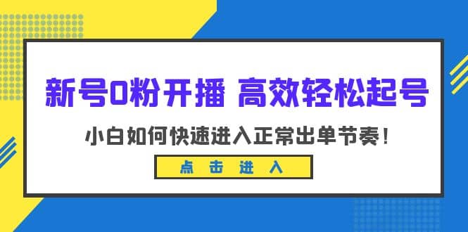 新号0粉开播-高效轻松起号：小白如何快速进入正常出单节奏（10节课）-知一项目网