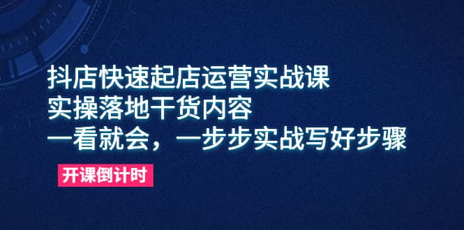 抖店快速起店运营实战课，实操落地干货内容，一看就会，一步步实战写好步骤-知一项目网