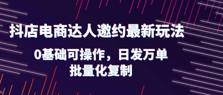 抖店电商达人邀约最新玩法，0基础可操作，日发万单，批量化复制-知一项目网