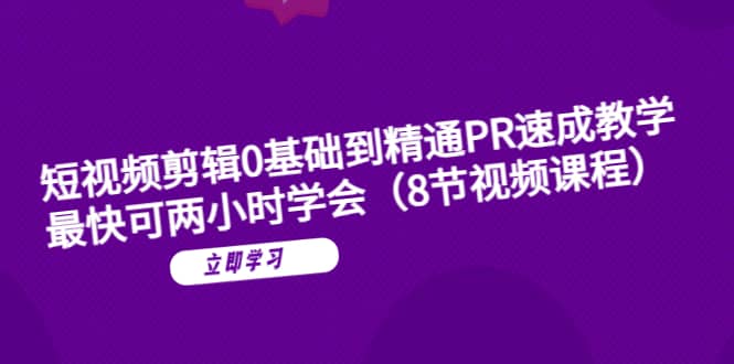 短视频剪辑0基础到精通PR速成教学：最快可两小时学会（8节视频课程）-知一项目网