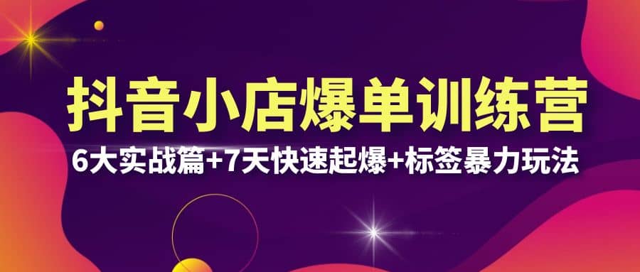 抖音小店爆单训练营VIP线下课：6大实战篇 7天快速起爆 标签暴力玩法(32节)-知一项目网