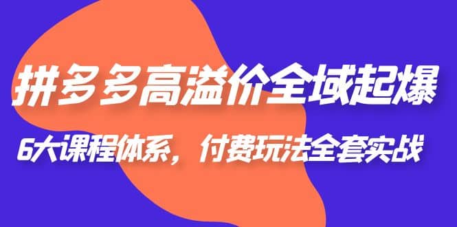 拼多多-高溢价 全域 起爆，6大课程体系，付费玩法全套实战-知一项目网