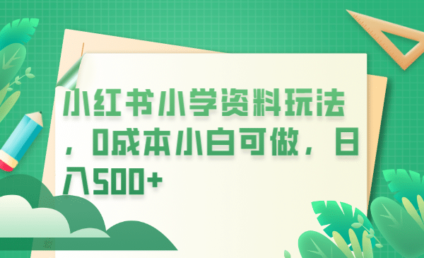 小红书小学资料玩法，0成本小白可做日入500 （教程 资料）-知一项目网