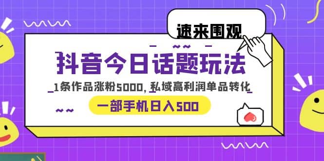 抖音今日话题玩法，1条作品涨粉5000，私域高利润单品转化 一部手机日入500-知一项目网