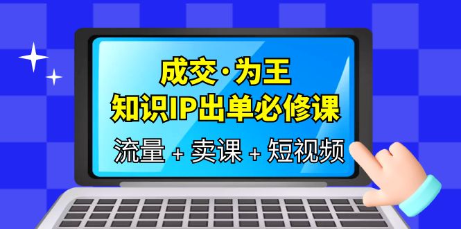 成交·为王，知识·IP出单必修课（流量 卖课 短视频）-知一项目网