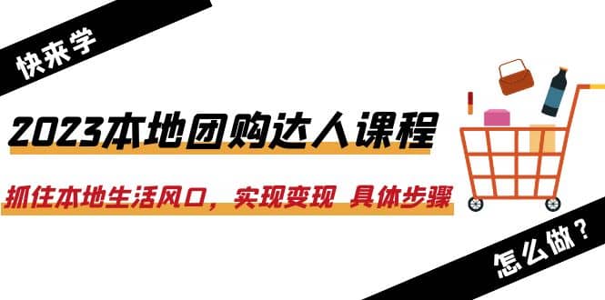 2023本地团购达人课程：抓住本地生活风口，实现变现 具体步骤（22节课）-知一项目网