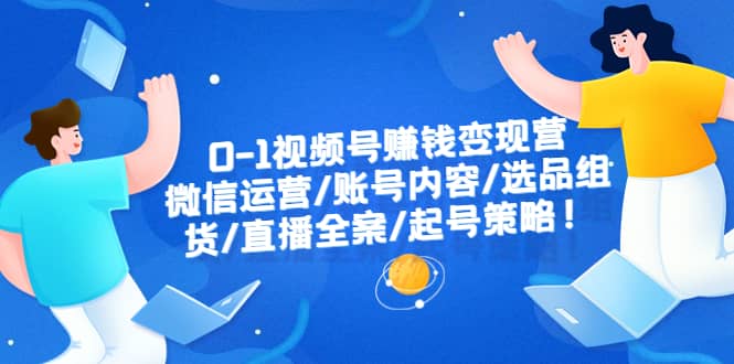 0-1视频号赚钱变现营：微信运营-账号内容-选品组货-直播全案-起号策略-知一项目网