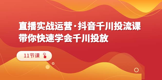 直播实战运营·抖音千川投流课，带你快速学会千川投放（11节课）-知一项目网