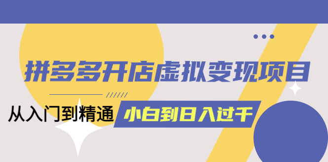 拼多多开店虚拟变现项目：入门到精通 从小白到日入1000（完整版）6月13更新-知一项目网