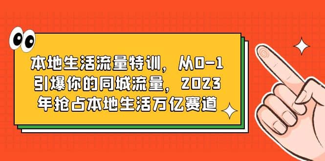 本地生活流量特训，从0-1引爆你的同城流量，2023年抢占本地生活万亿赛道-知一项目网