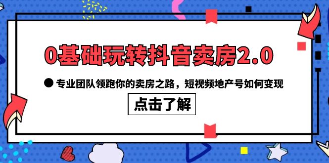 0基础玩转抖音-卖房2.0，专业团队领跑你的卖房之路，短视频地产号如何变现-知一项目网