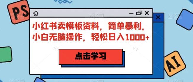 小红书卖模板资料，简单暴利，小白无脑操作，轻松日入1000 【揭秘】-知一项目网