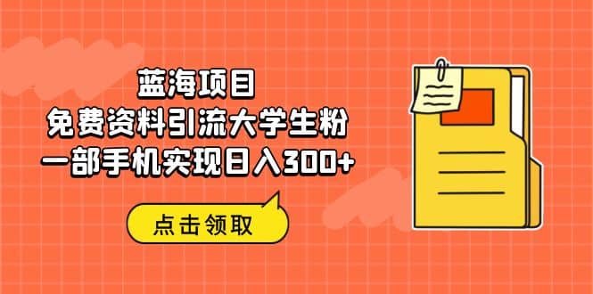 蓝海项目，免费资料引流大学生粉一部手机实现日入300-知一项目网