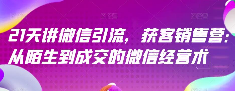 21天讲微信引流获客销售营，从陌生到成交的微信经营术-知一项目网