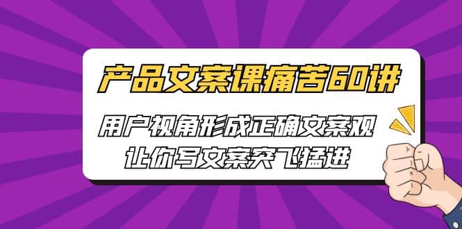 产品文案课痛苦60讲，用户视角形成正确文案观，让你写文案突飞猛进-知一项目网