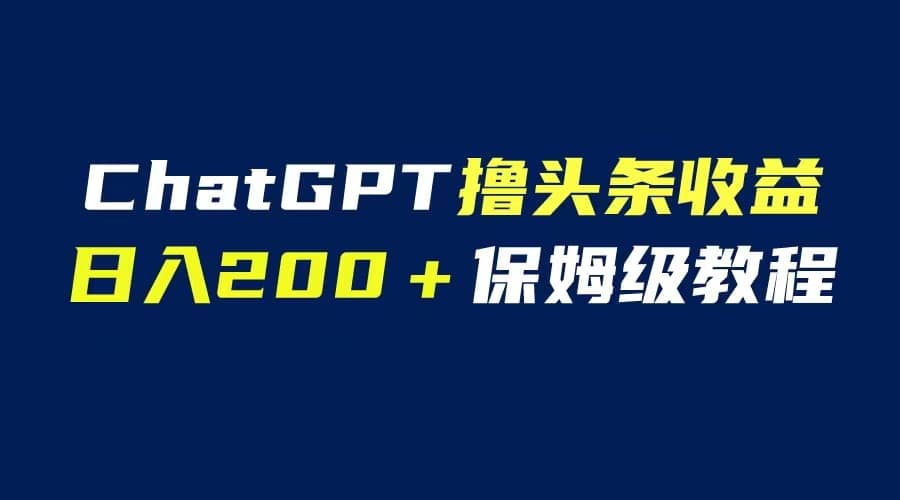 GPT解放双手撸头条收益，日入200保姆级教程，自媒体小白无脑操作-知一项目网