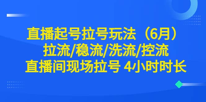 直播起号拉号玩法（6月）拉流/稳流/洗流/控流 直播间现场拉号 4小时时长-知一项目网