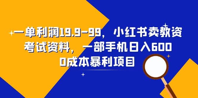 一单利润19.9-99，小红书卖教资考试资料，一部手机日入600（教程 资料）-知一项目网