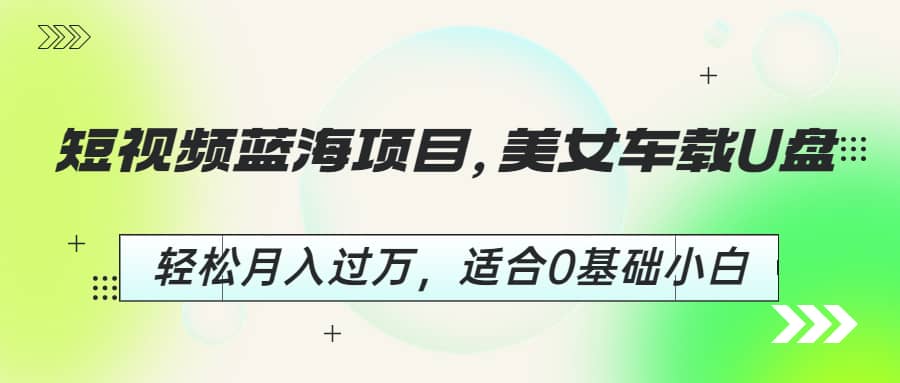 短视频蓝海项目，美女车载U盘，轻松月入过万，适合0基础小白-知一项目网